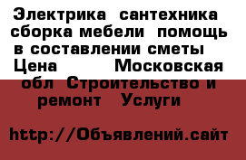 Электрика, сантехника, сборка мебели, помощь в составлении сметы. › Цена ­ 500 - Московская обл. Строительство и ремонт » Услуги   